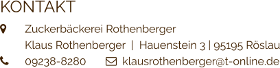 KONTAKT  	Zuckerbäckerei Rothenberger  	Klaus Rothenberger  |  Hauenstein 3 | 95195 Röslau 	09238-8280         klausrothenberger@t-online.de